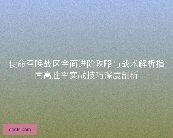 使命召唤战区全面进阶攻略与战术解析指南高胜率实战技巧深度剖析