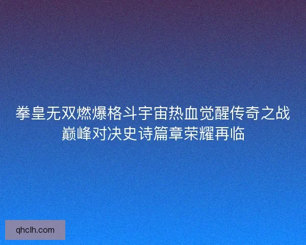 拳皇无双燃爆格斗宇宙热血觉醒传奇之战巅峰对决史诗篇章荣耀再临