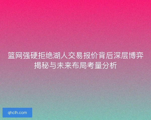 篮网强硬拒绝湖人交易报价背后深层博弈揭秘与未来布局考量分析