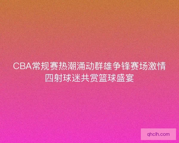 CBA常规赛热潮涌动群雄争锋赛场激情四射球迷共赏篮球盛宴