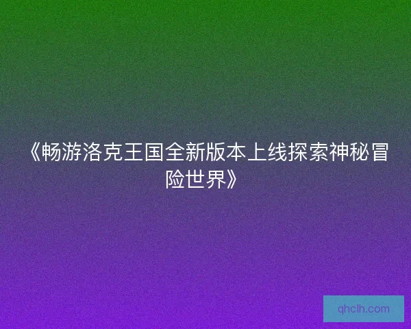 《畅游洛克王国全新版本上线探索神秘冒险世界》