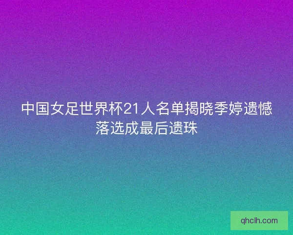 中国女足世界杯21人名单揭晓季婷遗憾落选成最后遗珠