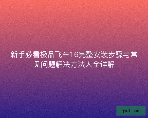 新手必看极品飞车16完整安装步骤与常见问题解决方法大全详解