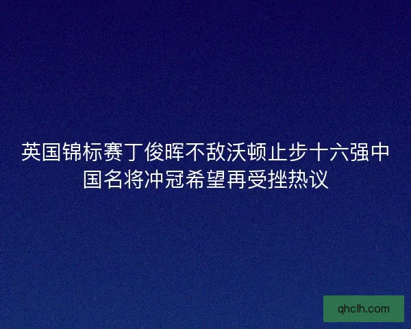 英国锦标赛丁俊晖不敌沃顿止步十六强中国名将冲冠希望再受挫热议