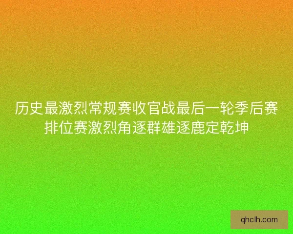 历史最激烈常规赛收官战最后一轮季后赛排位赛激烈角逐群雄逐鹿定乾坤