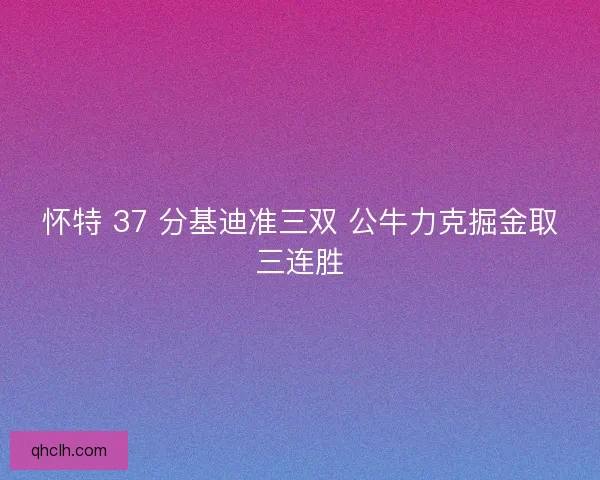 怀特 37 分基迪准三双 公牛力克掘金取三连胜