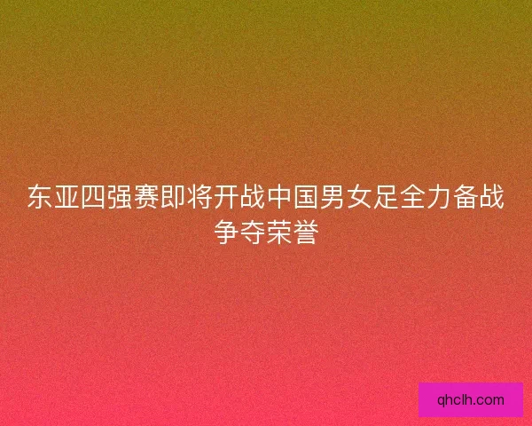 东亚四强赛即将开战中国男女足全力备战争夺荣誉
