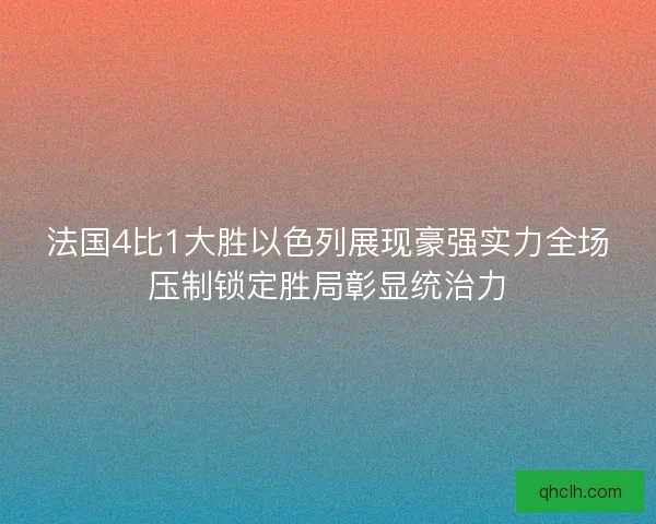 法国4比1大胜以色列展现豪强实力全场压制锁定胜局彰显统治力