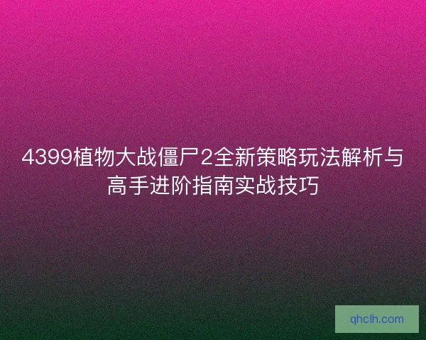 4399植物大战僵尸2全新策略玩法解析与高手进阶指南实战技巧
