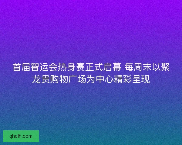 首届智运会热身赛正式启幕 每周末以聚龙贵购物广场为中心精彩呈现