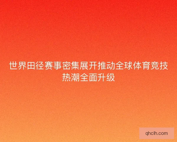 世界田径赛事密集展开推动全球体育竞技热潮全面升级 世界田径赛事密集展开推动全球体育竞技热潮全面升级