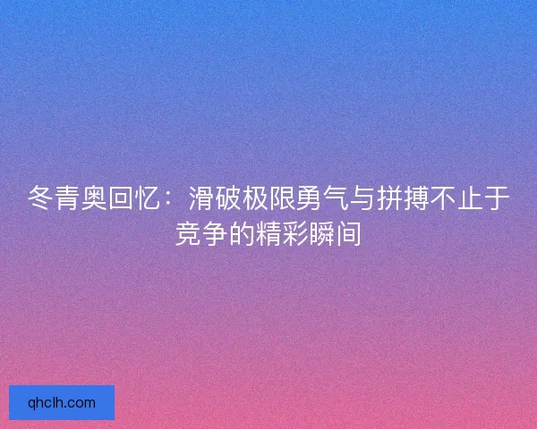 冬青奥回忆：滑破极限勇气与拼搏不止于竞争的精彩瞬间