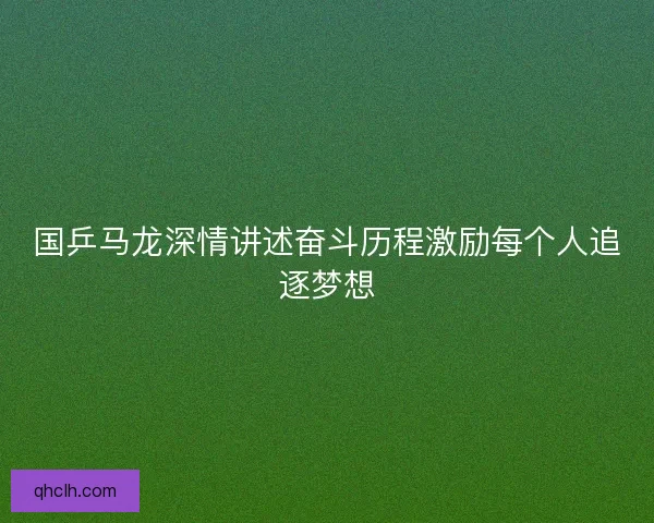 国乒马龙深情讲述奋斗历程激励每个人追逐梦想