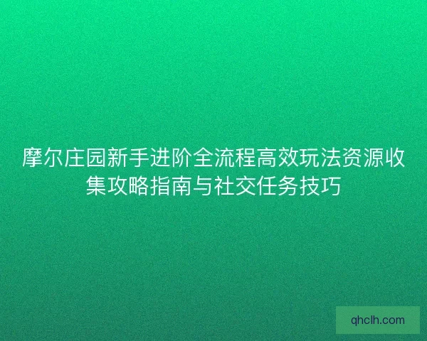 摩尔庄园新手进阶全流程高效玩法资源收集攻略指南与社交任务技巧
