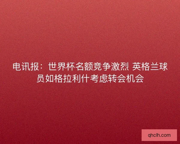 电讯报：世界杯名额竞争激烈 英格兰球员如格拉利什考虑转会机会