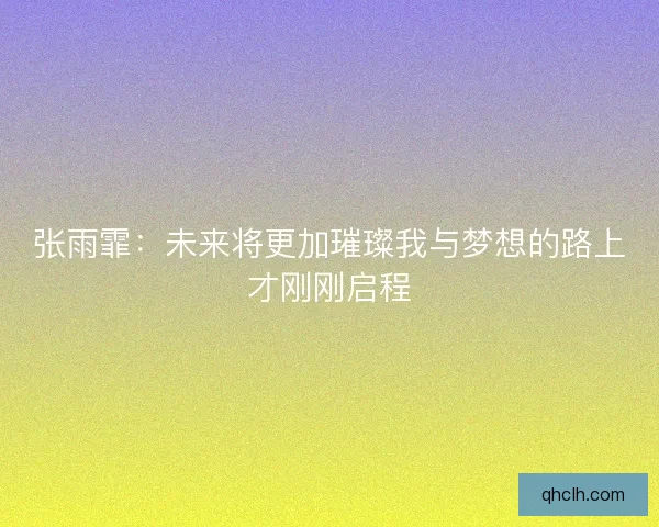 张雨霏：未来将更加璀璨我与梦想的路上才刚刚启程