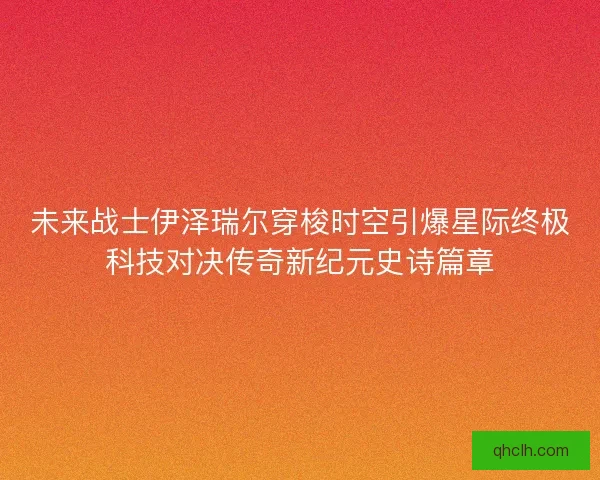 未来战士伊泽瑞尔穿梭时空引爆星际终极科技对决传奇新纪元史诗篇章