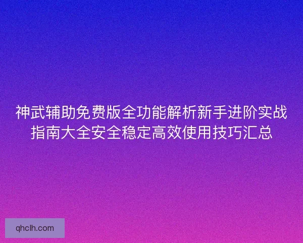 神武辅助免费版全功能解析新手进阶实战指南大全安全稳定高效使用技巧汇总 神武辅助免费版全功能解析新手进阶实战指南大全安全稳定高效使用技巧汇总
