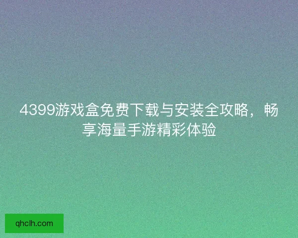 4399游戏盒免费下载与安装全攻略，畅享海量手游精彩体验