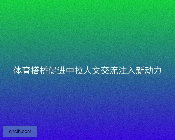 体育搭桥促进中拉人文交流注入新动力