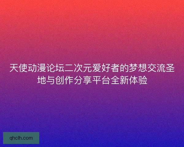 天使动漫论坛二次元爱好者的梦想交流圣地与创作分享平台全新体验 天使动漫论坛二次元爱好者的梦想交流圣地与创作分享平台全新体验