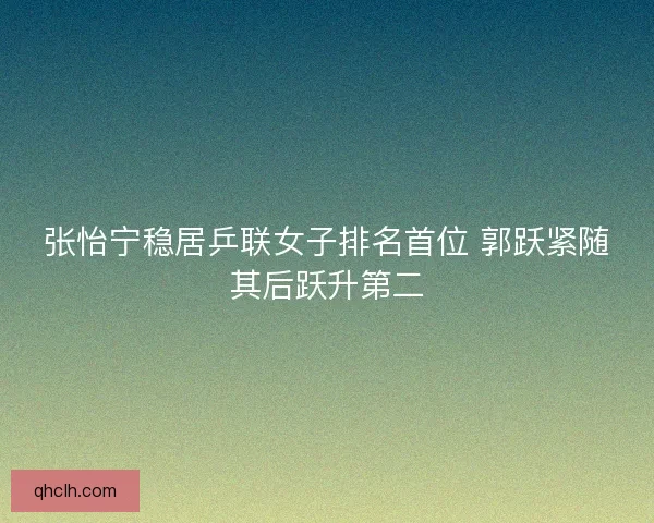 张怡宁稳居乒联女子排名首位 郭跃紧随其后跃升第二