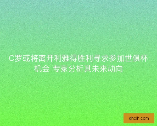 C罗或将离开利雅得胜利寻求参加世俱杯机会 专家分析其未来动向