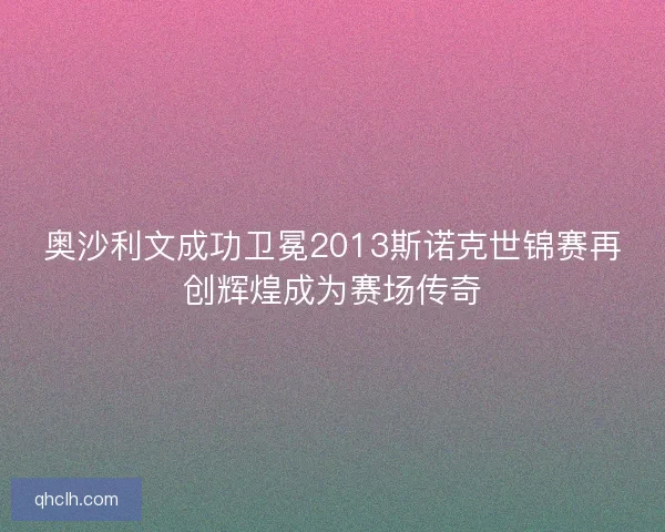 奥沙利文成功卫冕2013斯诺克世锦赛再创辉煌成为赛场传奇