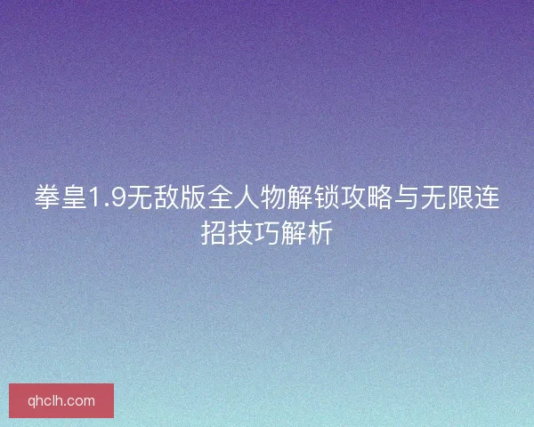 拳皇1.9无敌版全人物解锁攻略与无限连招技巧解析 拳皇1.9无敌版全人物解锁攻略与无限连招技巧解析