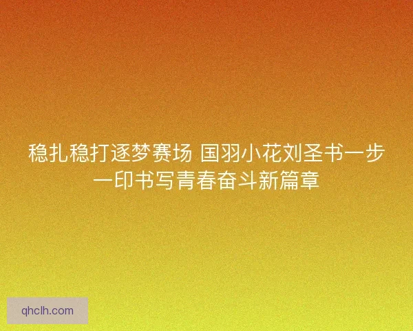 稳扎稳打逐梦赛场 国羽小花刘圣书一步一印书写青春奋斗新篇章