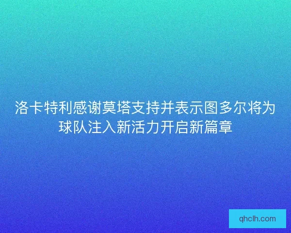 洛卡特利感谢莫塔支持并表示图多尔将为球队注入新活力开启新篇章 洛卡特利感谢莫塔支持并表示图多尔将为球队注入新活力开启新篇章