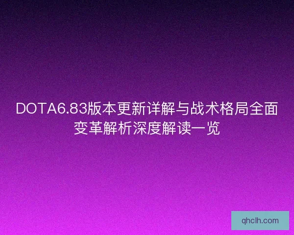 DOTA6.83版本更新详解与战术格局全面变革解析深度解读一览
