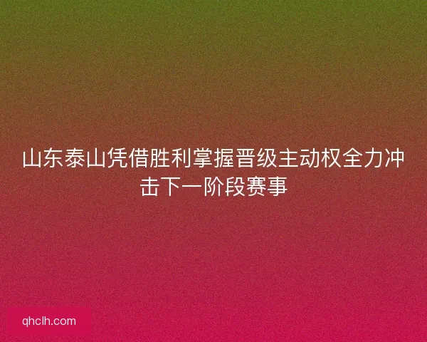山东泰山凭借胜利掌握晋级主动权全力冲击下一阶段赛事 山东泰山凭借胜利掌握晋级主动权全力冲击下一阶段赛事