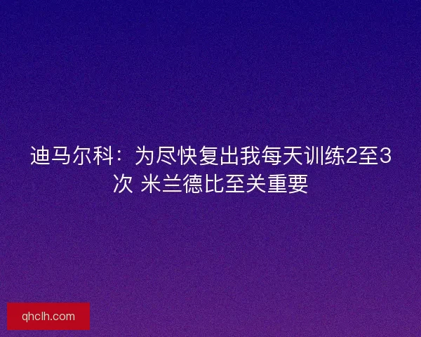 迪马尔科：为尽快复出我每天训练2至3次 米兰德比至关重要
