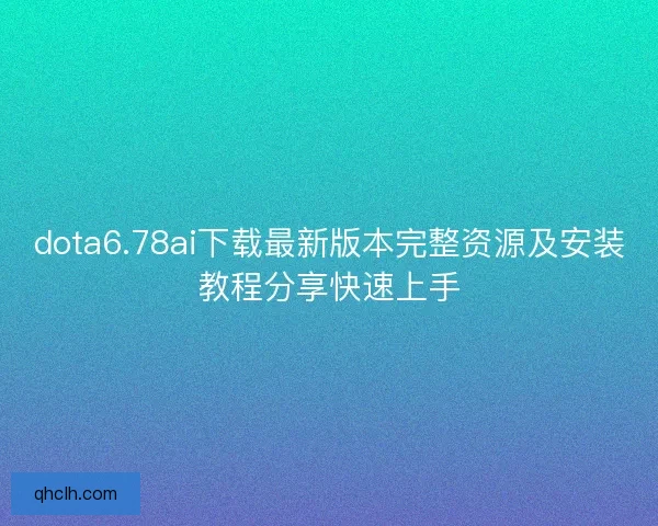 dota6.78ai下载最新版本完整资源及安装教程分享快速上手