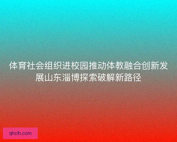 体育社会组织进校园推动体教融合创新发展山东淄博探索破解新路径