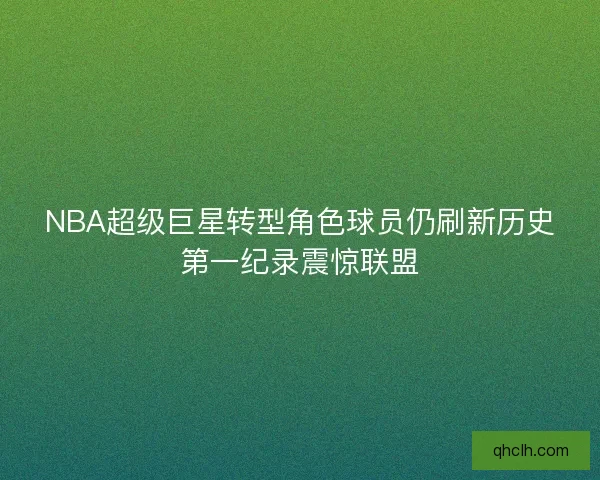 NBA超级巨星转型角色球员仍刷新历史第一纪录震惊联盟