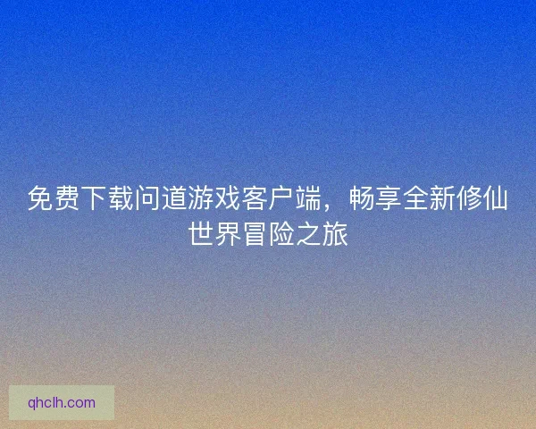 免费下载问道游戏客户端,畅享全新修仙世界冒险之旅 免费下载问道游戏客户端,畅享全新修仙世界冒险之旅