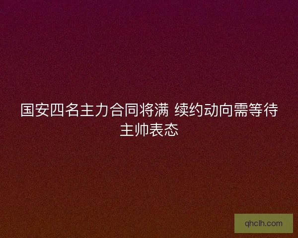 国安四名主力合同将满 续约动向需等待主帅表态