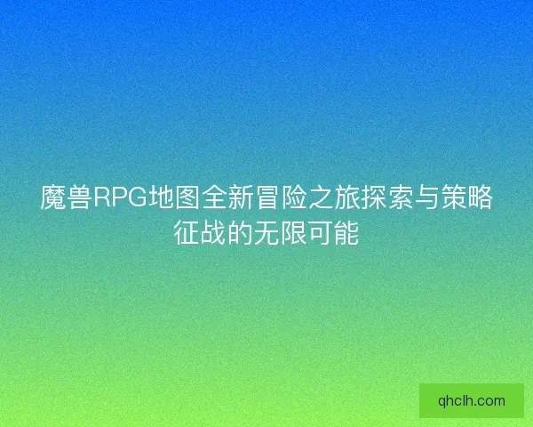 魔兽RPG地图全新冒险之旅探索与策略征战的无限可能 魔兽RPG地图全新冒险之旅探索与策略征战的无限可能