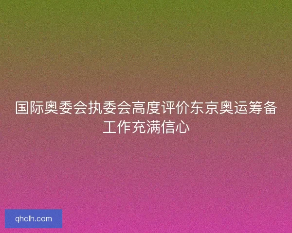 国际奥委会执委会高度评价东京奥运筹备工作充满信心 国际奥委会执委会高度评价东京奥运筹备工作充满信心