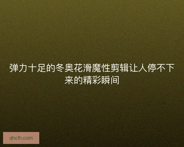 弹力十足的冬奥花滑魔性剪辑让人停不下来的精彩瞬间 弹力十足的冬奥花滑魔性剪辑让人停不下来的精彩瞬间